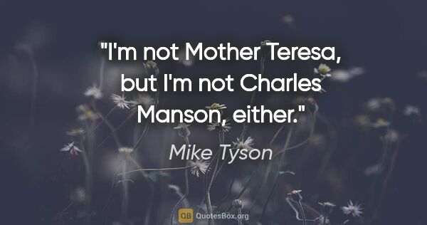 Mike Tyson quote: "I'm not Mother Teresa, but I'm not Charles Manson, either."