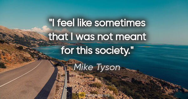 Mike Tyson quote: "I feel like sometimes that I was not meant for this society."