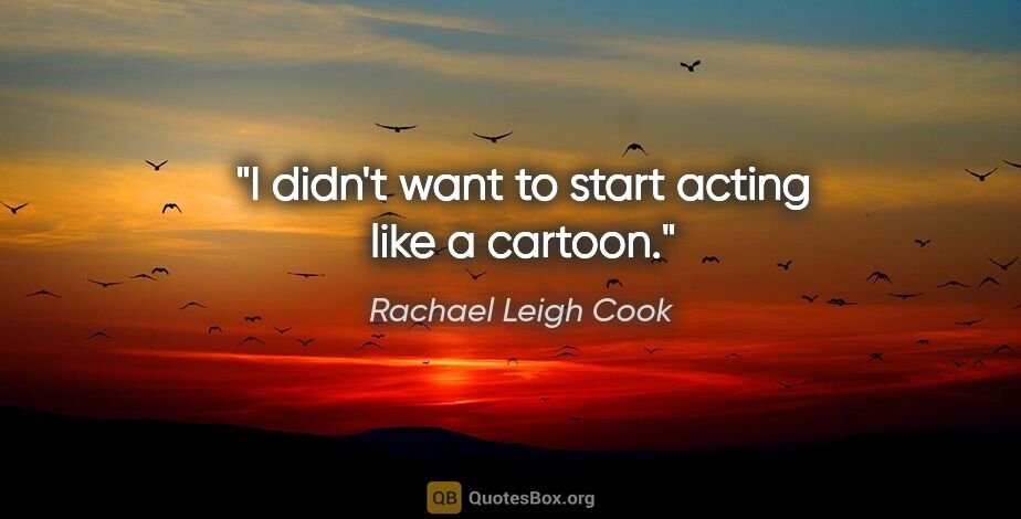 Rachael Leigh Cook quote: "I didn't want to start acting like a cartoon."