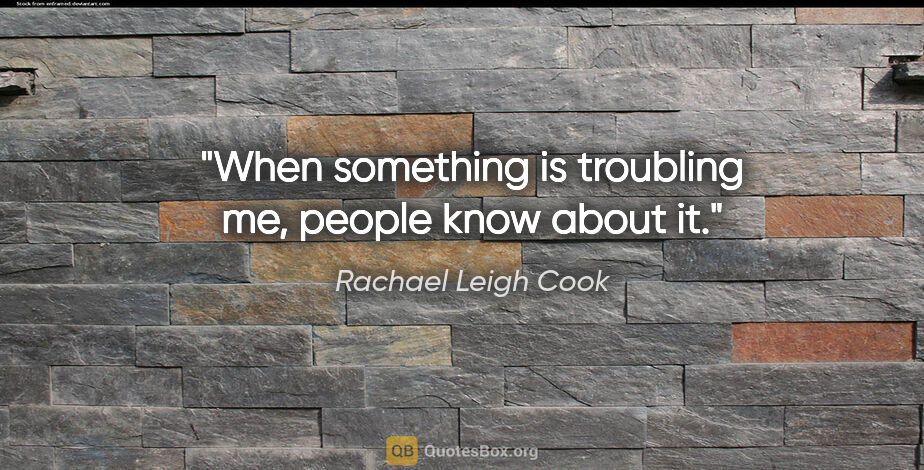 Rachael Leigh Cook quote: "When something is troubling me, people know about it."