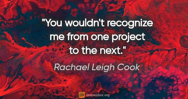 Rachael Leigh Cook quote: "You wouldn't recognize me from one project to the next."