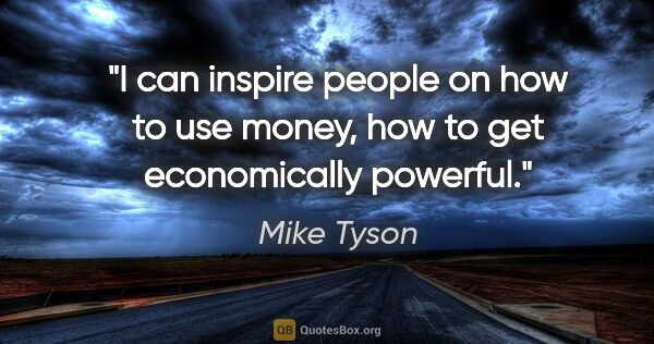 Mike Tyson quote: "I can inspire people on how to use money, how to get..."