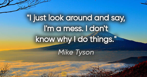 Mike Tyson quote: "I just look around and say, I'm a mess. I don't know why I do..."