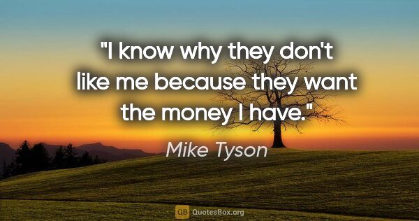 Mike Tyson quote: "I know why they don't like me because they want the money I have."