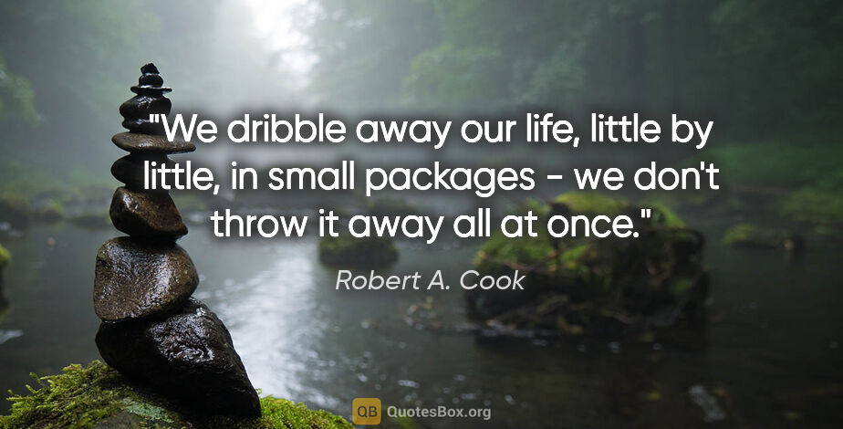 Robert A. Cook quote: "We dribble away our life, little by little, in small packages..."