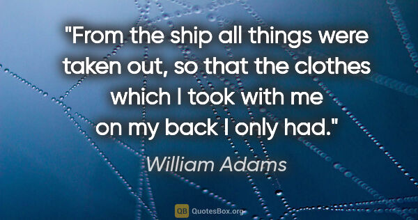 William Adams quote: "From the ship all things were taken out, so that the clothes..."