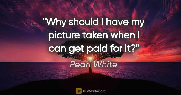 Pearl White quote: "Why should I have my picture taken when I can get paid for it?"