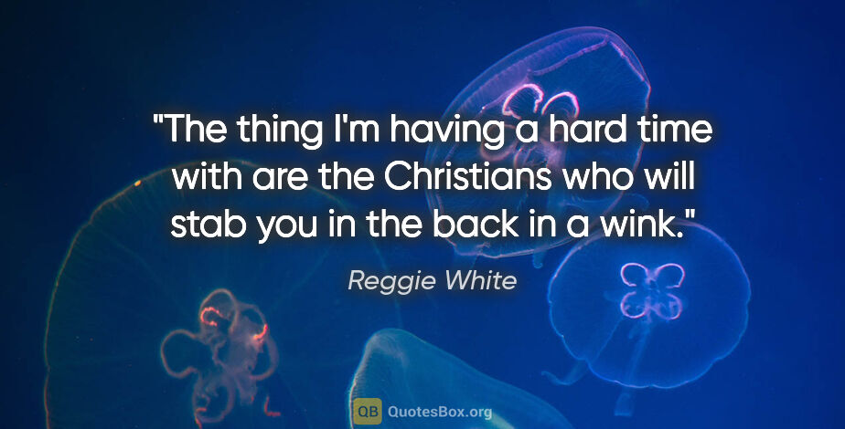 Reggie White quote: "The thing I'm having a hard time with are the Christians who..."