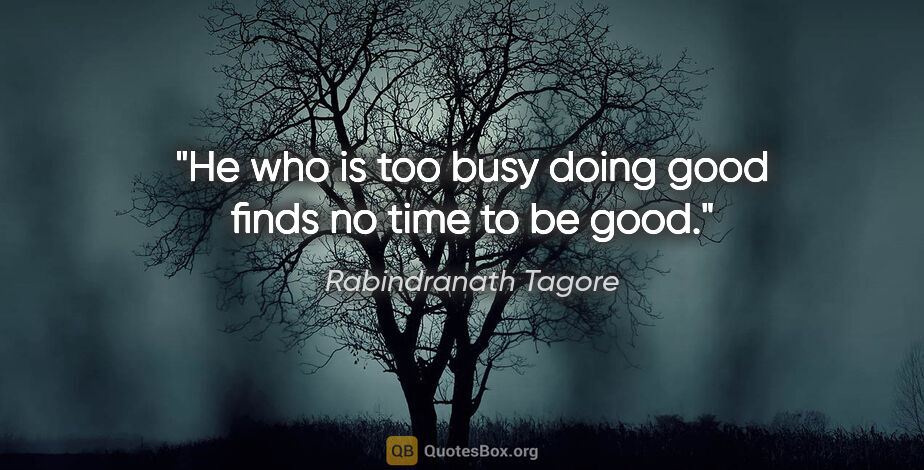 Rabindranath Tagore quote: "He who is too busy doing good finds no time to be good."