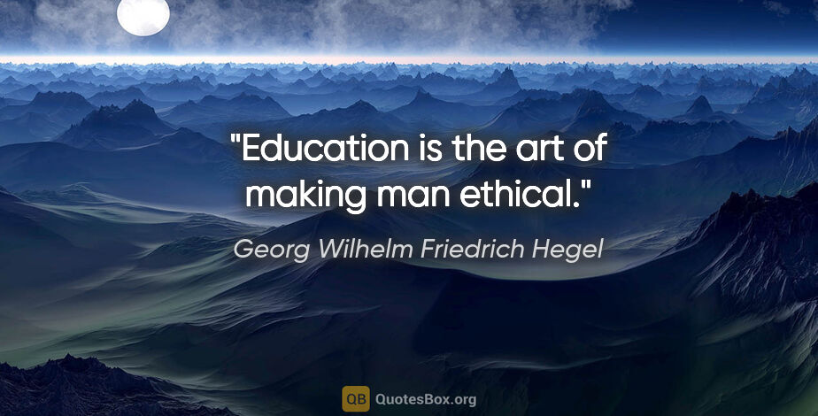 Georg Wilhelm Friedrich Hegel quote: "Education is the art of making man ethical."