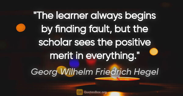 Georg Wilhelm Friedrich Hegel quote: "The learner always begins by finding fault, but the scholar..."