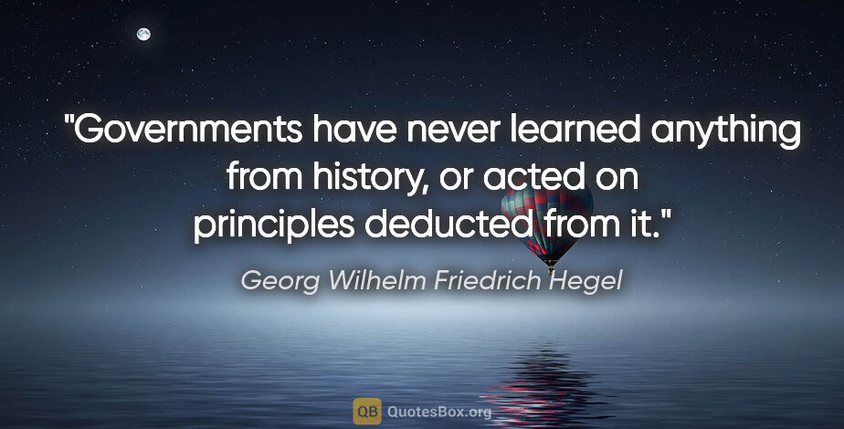 Georg Wilhelm Friedrich Hegel quote: "Governments have never learned anything from history, or acted..."