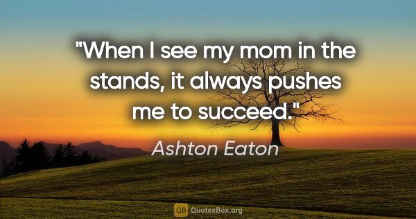 Ashton Eaton quote: "When I see my mom in the stands, it always pushes me to succeed."