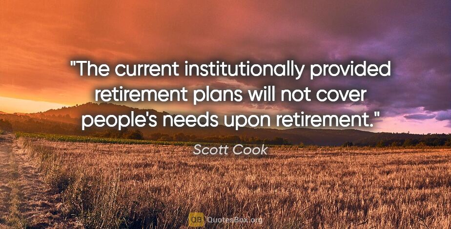 Scott Cook quote: "The current institutionally provided retirement plans will not..."