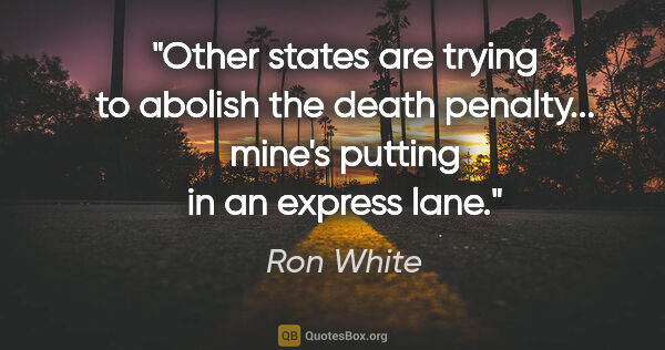 Ron White quote: "Other states are trying to abolish the death penalty... mine's..."