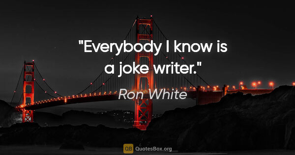 Ron White quote: "Everybody I know is a joke writer."
