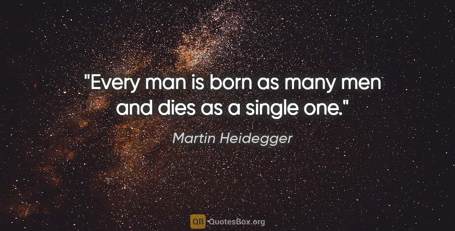 Martin Heidegger quote: "Every man is born as many men and dies as a single one."