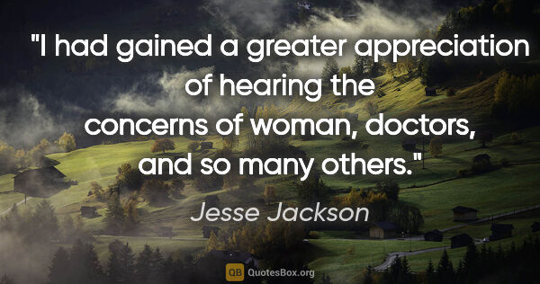 Jesse Jackson quote: "I had gained a greater appreciation of hearing the concerns of..."