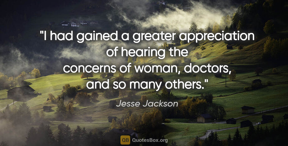 Jesse Jackson quote: "I had gained a greater appreciation of hearing the concerns of..."