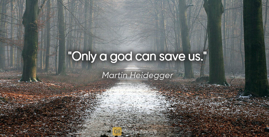 Martin Heidegger quote: "Only a god can save us."