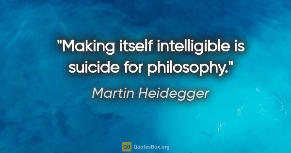 Martin Heidegger quote: "Making itself intelligible is suicide for philosophy."