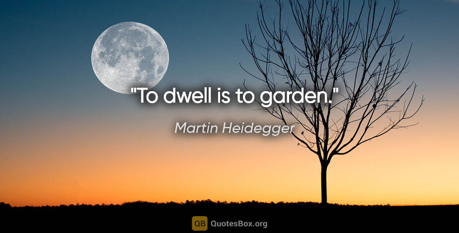 Martin Heidegger quote: "To dwell is to garden."