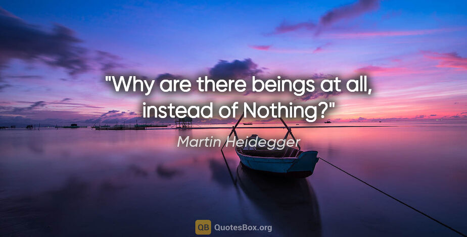 Martin Heidegger quote: "Why are there beings at all, instead of Nothing?"