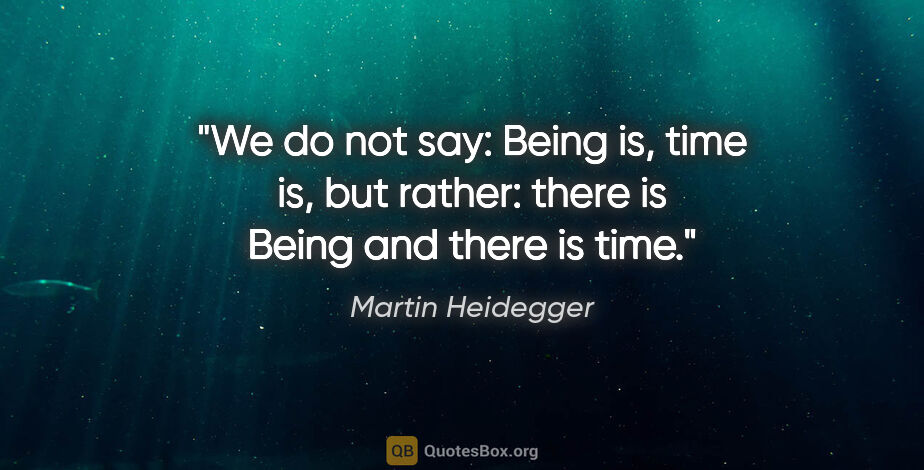 Martin Heidegger quote: "We do not say: Being is, time is, but rather: there is Being..."