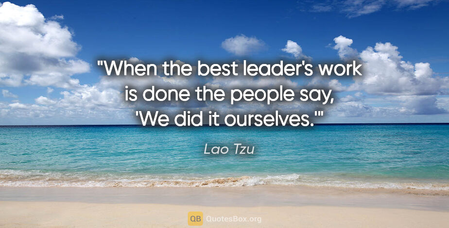 Lao Tzu quote: "When the best leader's work is done the people say, 'We did it..."