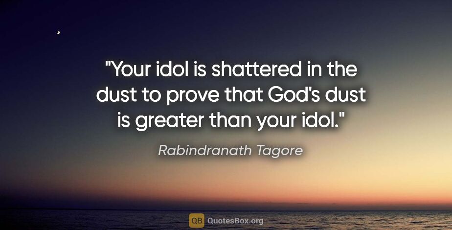 Rabindranath Tagore quote: "Your idol is shattered in the dust to prove that God's dust is..."