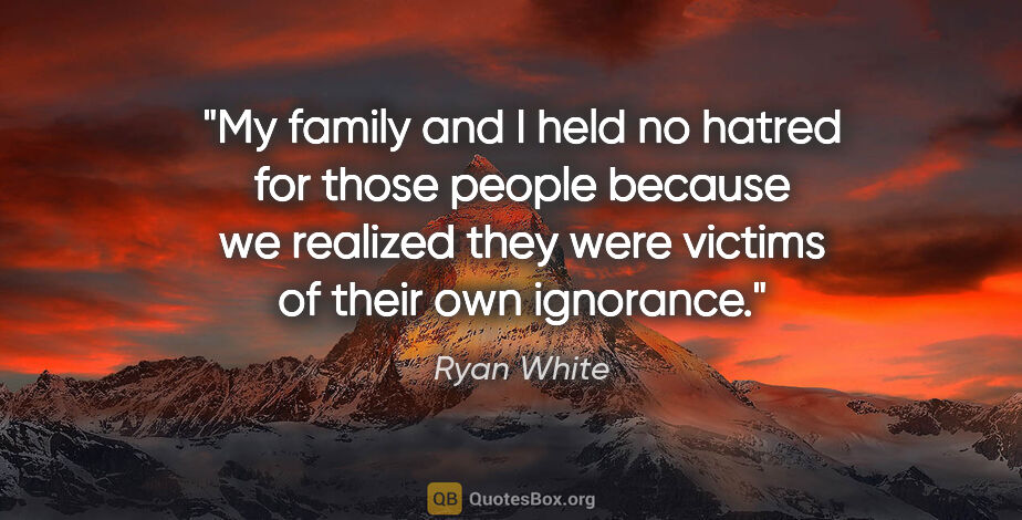 Ryan White quote: "My family and I held no hatred for those people because we..."