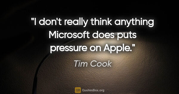 Tim Cook quote: "I don't really think anything Microsoft does puts pressure on..."