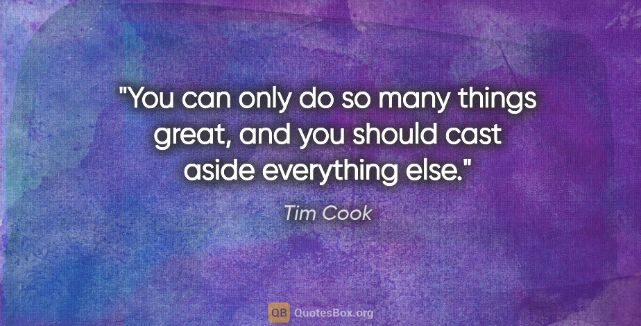 Tim Cook quote: "You can only do so many things great, and you should cast..."