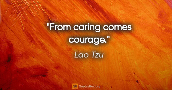 Lao Tzu quote: "From caring comes courage."