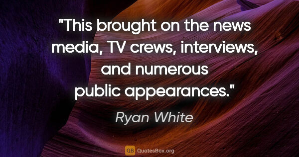 Ryan White quote: "This brought on the news media, TV crews, interviews, and..."