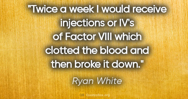 Ryan White quote: "Twice a week I would receive injections or IV's of Factor VIII..."