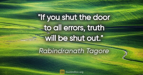 Rabindranath Tagore quote: "If you shut the door to all errors, truth will be shut out."