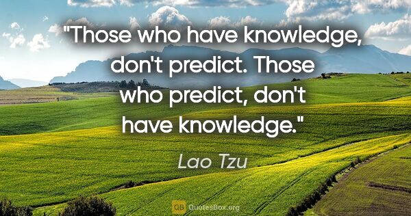 Lao Tzu quote: "Those who have knowledge, don't predict. Those who predict,..."