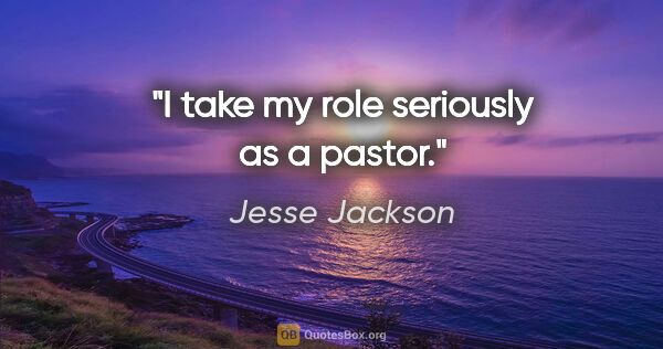 Jesse Jackson quote: "I take my role seriously as a pastor."