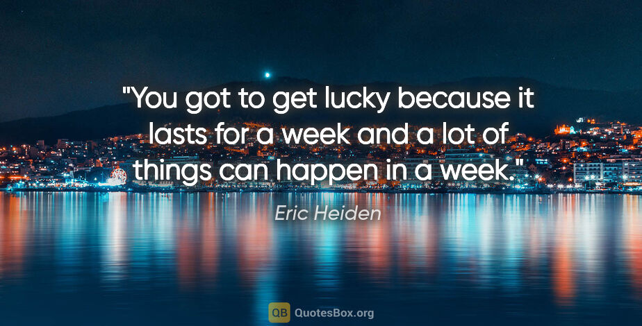 Eric Heiden quote: "You got to get lucky because it lasts for a week and a lot of..."