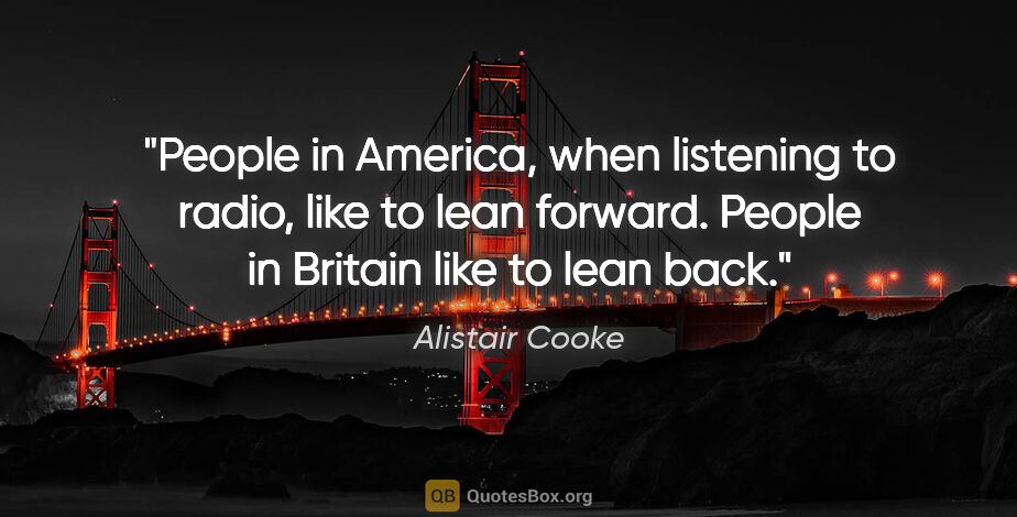 Alistair Cooke quote: "People in America, when listening to radio, like to lean..."