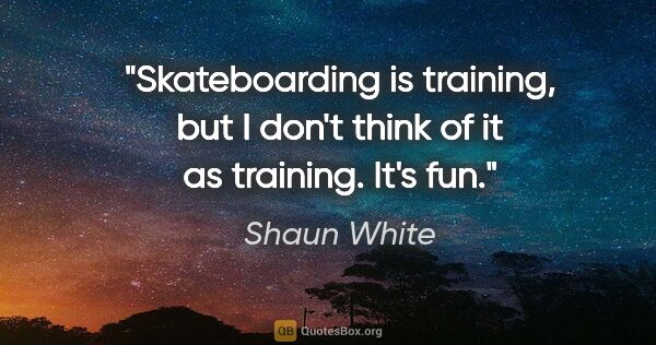 Shaun White quote: "Skateboarding is training, but I don't think of it as..."