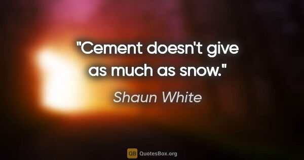 Shaun White quote: "Cement doesn't give as much as snow."
