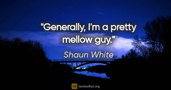 Shaun White quote: "Generally, I'm a pretty mellow guy."
