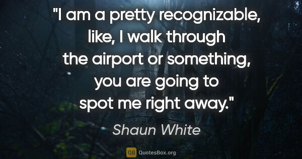Shaun White quote: "I am a pretty recognizable, like, I walk through the airport..."