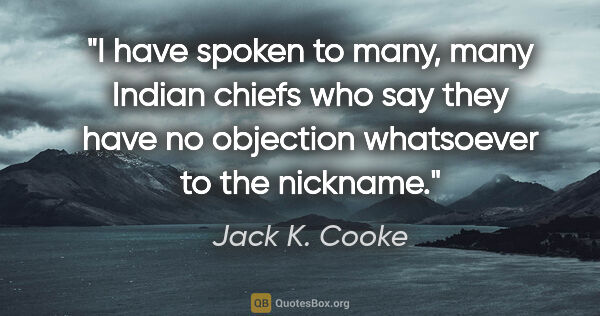Jack K. Cooke quote: "I have spoken to many, many Indian chiefs who say they have no..."
