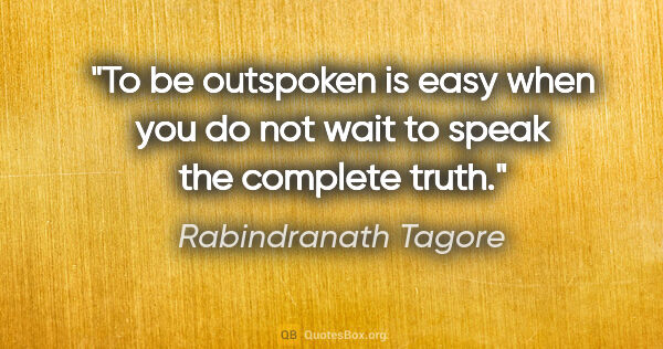 Rabindranath Tagore quote: "To be outspoken is easy when you do not wait to speak the..."