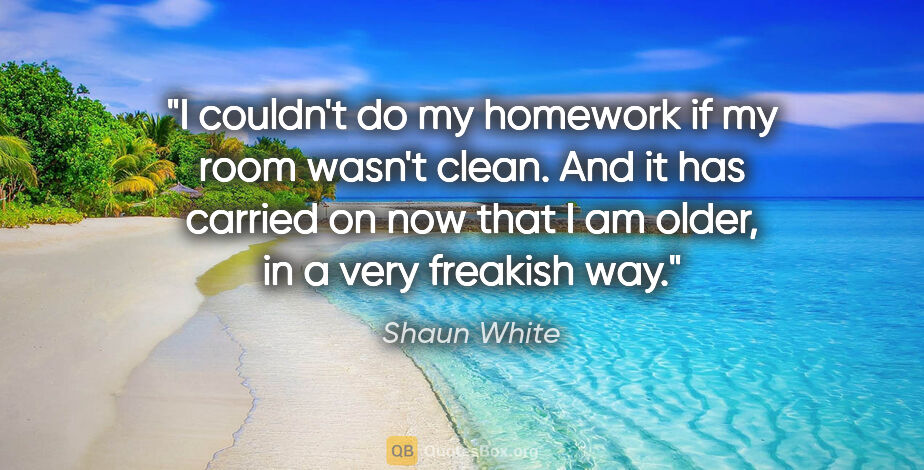 Shaun White quote: "I couldn't do my homework if my room wasn't clean. And it has..."