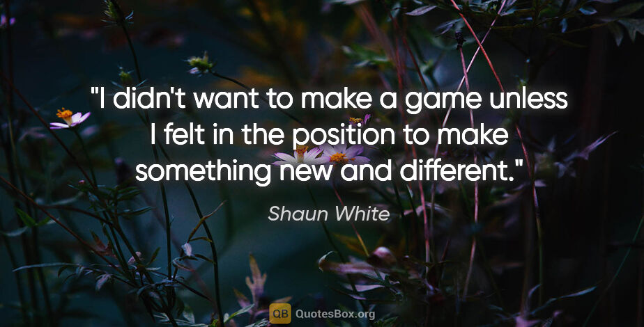 Shaun White quote: "I didn't want to make a game unless I felt in the position to..."