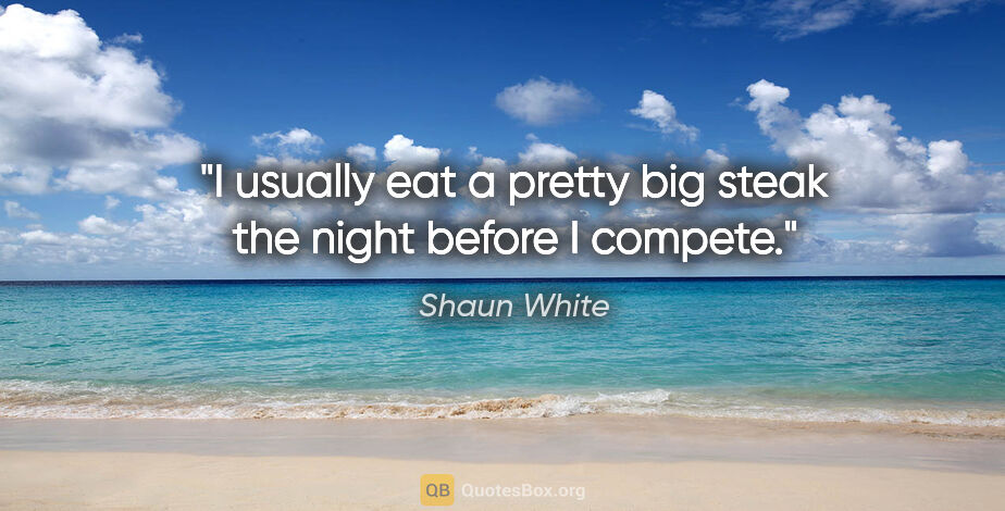 Shaun White quote: "I usually eat a pretty big steak the night before I compete."